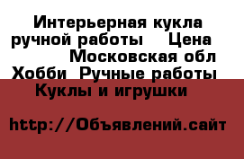 Интерьерная кукла ручной работы  › Цена ­ 10 000 - Московская обл. Хобби. Ручные работы » Куклы и игрушки   